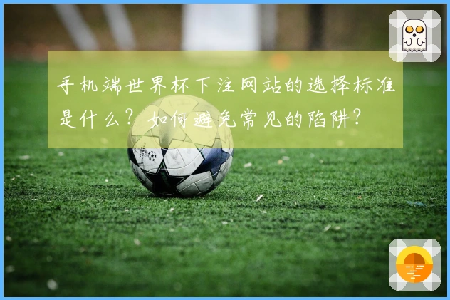 手机端世界杯下注网站的选择标准是什么？如何避免常见的陷阱？