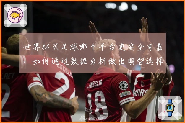 世界杯买足球哪个平台更安全可靠,如何通过数据分析做出明智选择